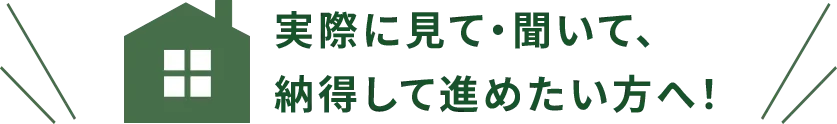 実際に見て・聞いて、納得して進めたい方へ！