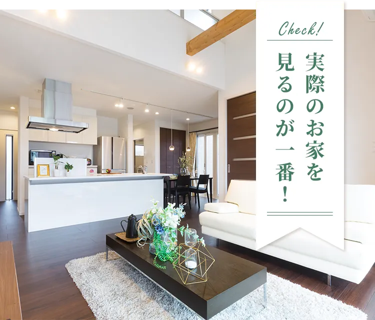 Check! 実際のお家を見るのが一番！