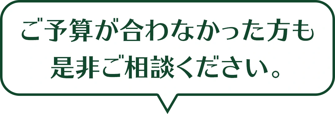 ご予算が合わなかった方も是非ご相談ください。