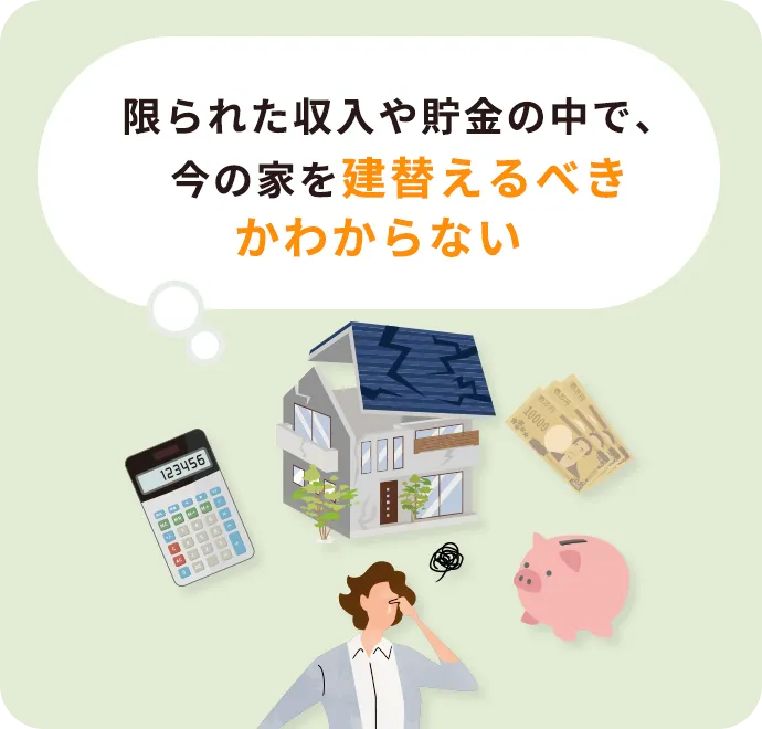 限られた収入や貯金の中で、今の家を建替えるべきかわからない