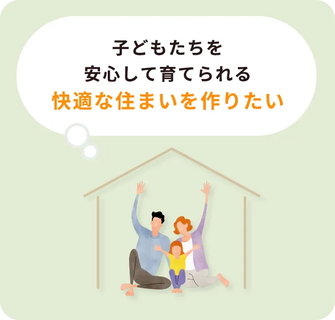 子どもたちを安心して育てられる快適な住まいを作りたい