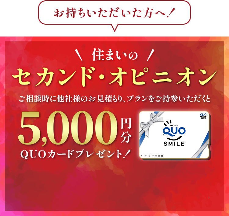 住まいのセカンド・オピニオン ご相談時に他社様のお見積もり、プランをご持参いただくとQUOカードプレゼント！