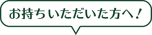 お持ちいただいた方へ！