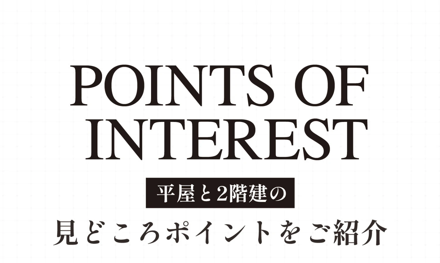 Points of Interest 平屋と2階建の見どころポイントをご紹介