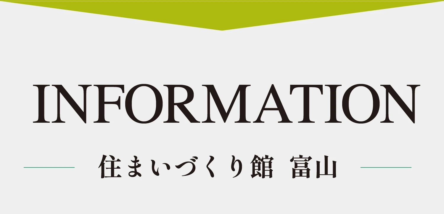 INFORMATION 住まいづくり館 富山