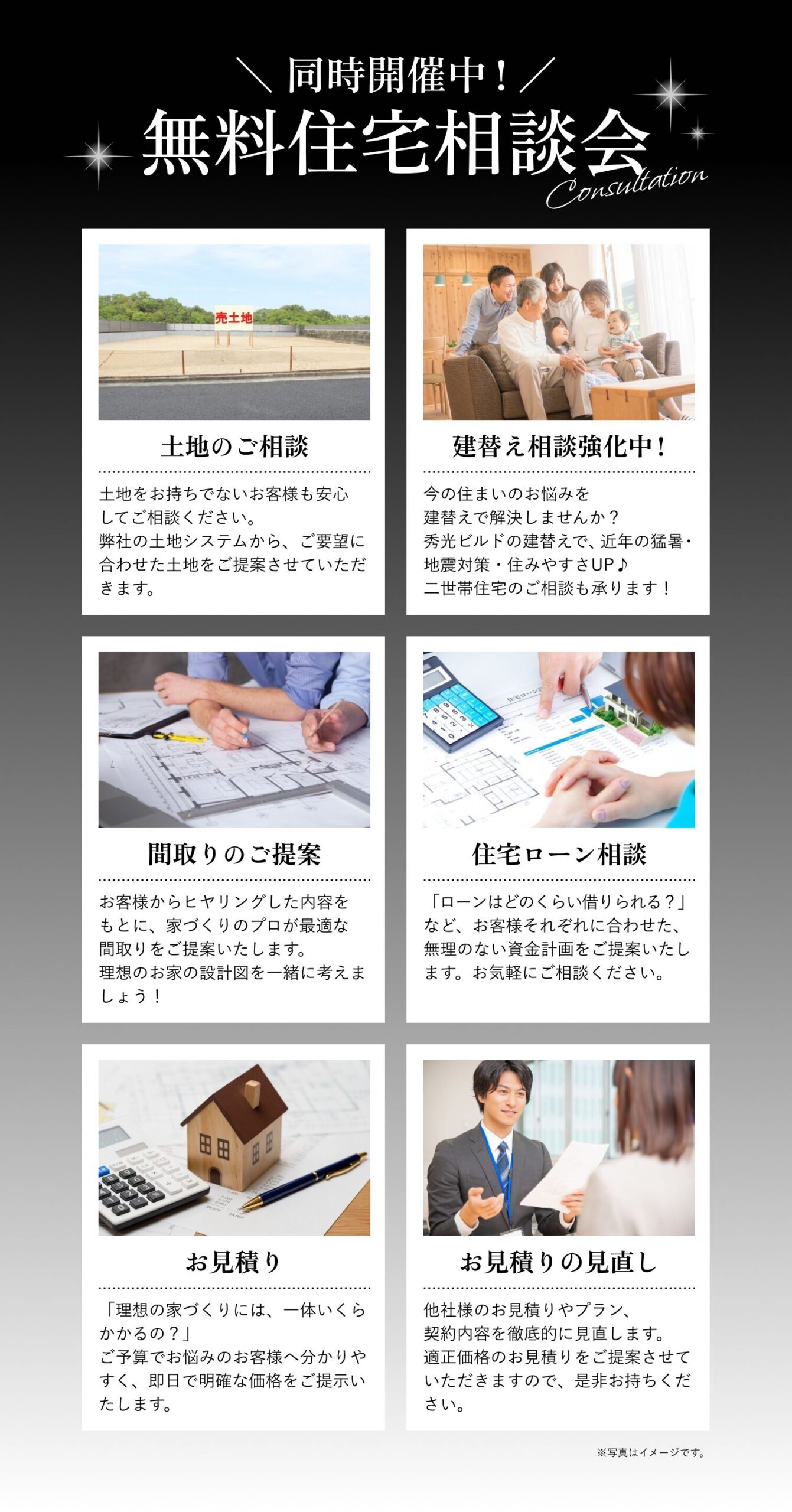 同時開催中！
無料住宅相談会
・土地のご相談
・建替え相談強化中
・間取りのご提案
・住宅ローン相談
・お見積り
・お見積りの見直し