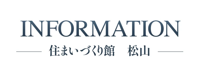INFORMATION 住まいづくり館　松山