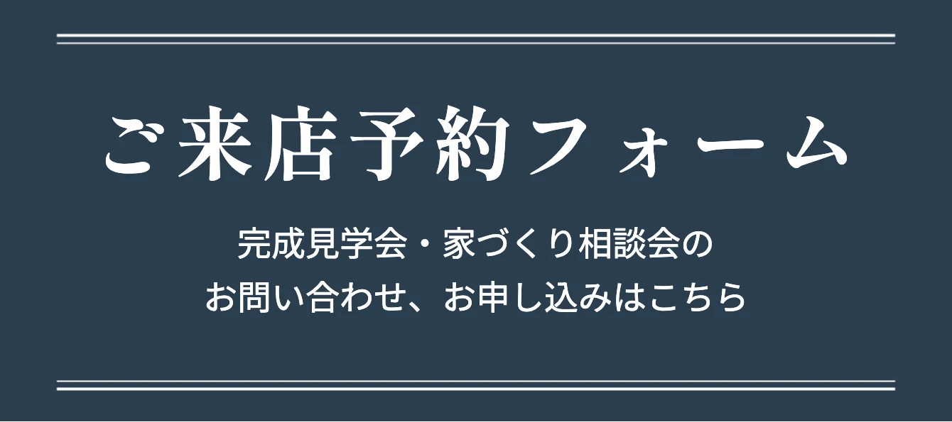 ご来店予約フォーム 完成見学会・家づくり相談会のお問い合わせ、お申し込みはこちら