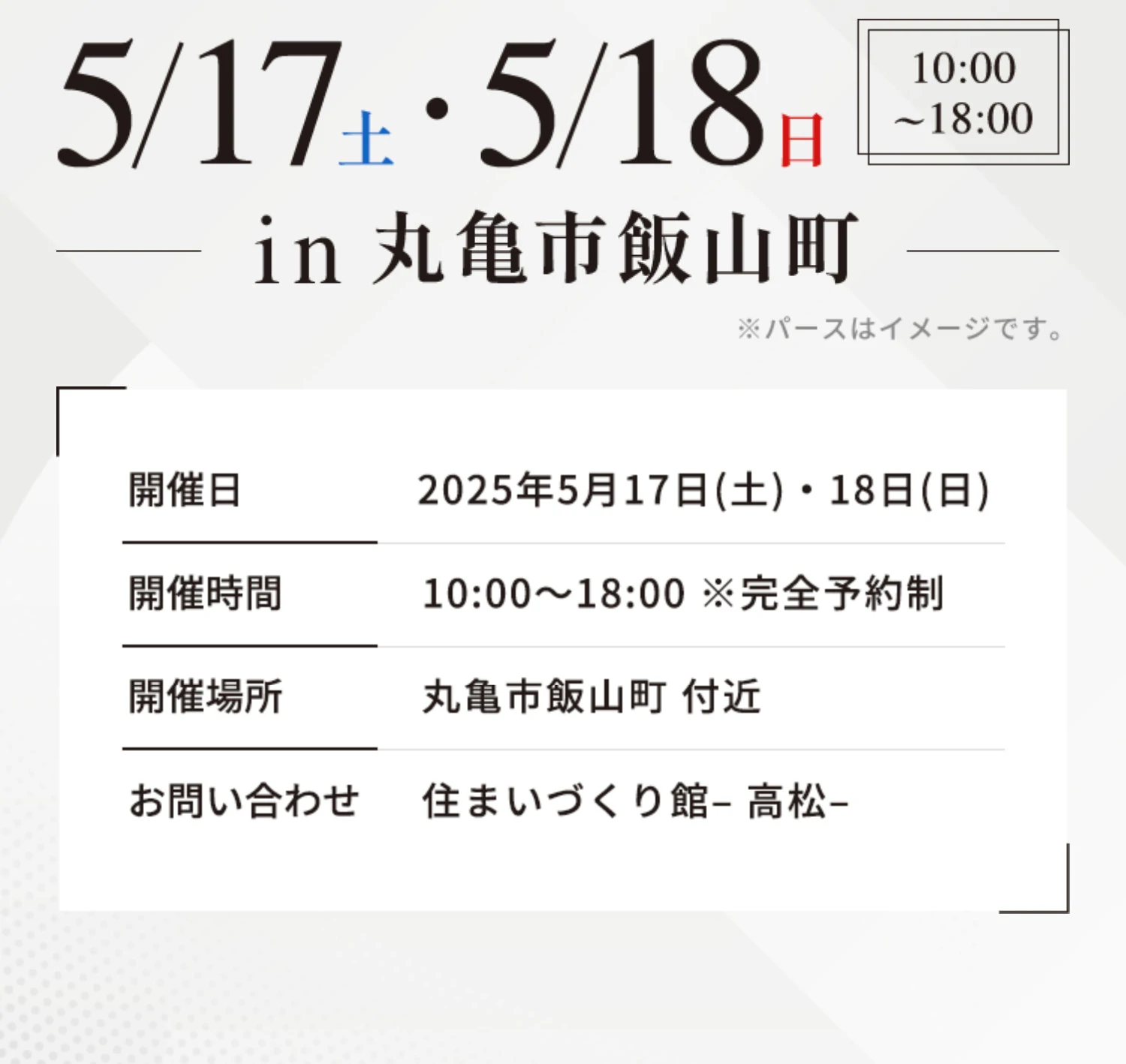 開催日 2025年5月17日(土)・18日(日) 開催時間 10:00~18:00 ※完全予約制 開催場所 丸亀市飯山町 付近 お問い合わせ 秀光ビルド高松店