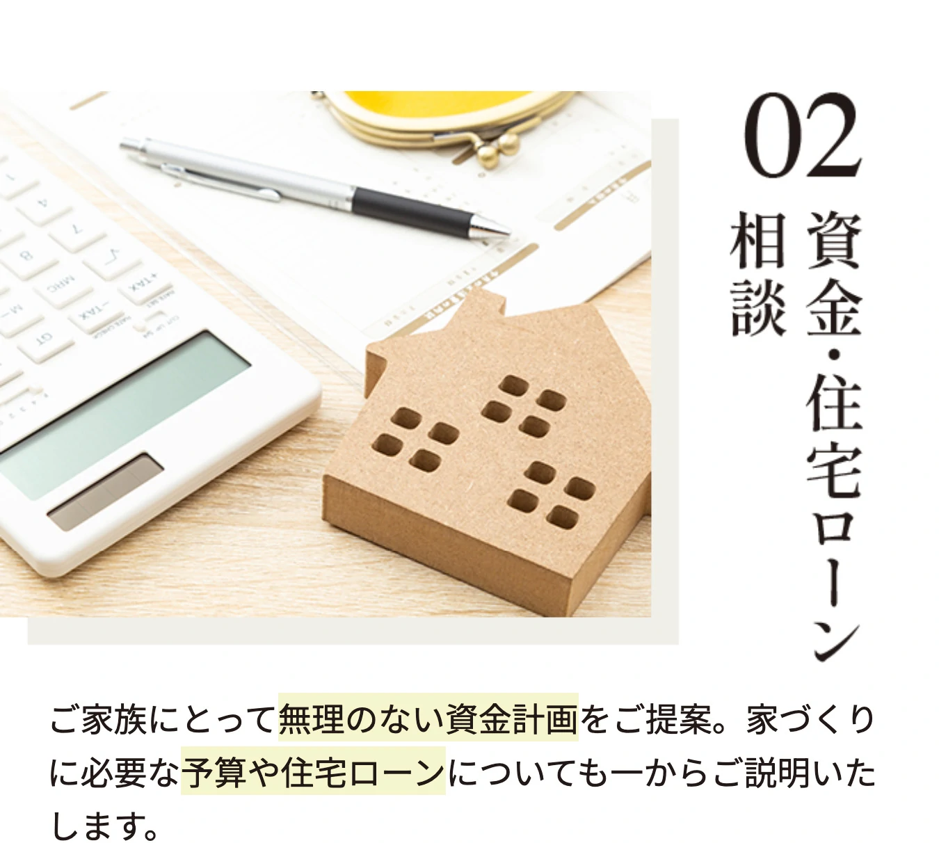 02 資金・住宅ローン相談 ご家族にとって無理のない資金計画をご提案。家づくりに必要な予算や住宅ローンについても一からご説明いたします。