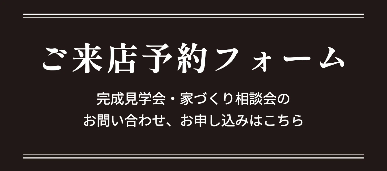 ご来店予約フォーム 完成見学会・家づくり相談会のお問い合わせ、お申し込みはこちら