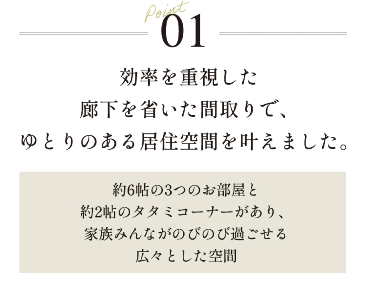 Point01 効率を重視した廊下を省いた間取りで、ゆとりのある居住空間を叶えました。