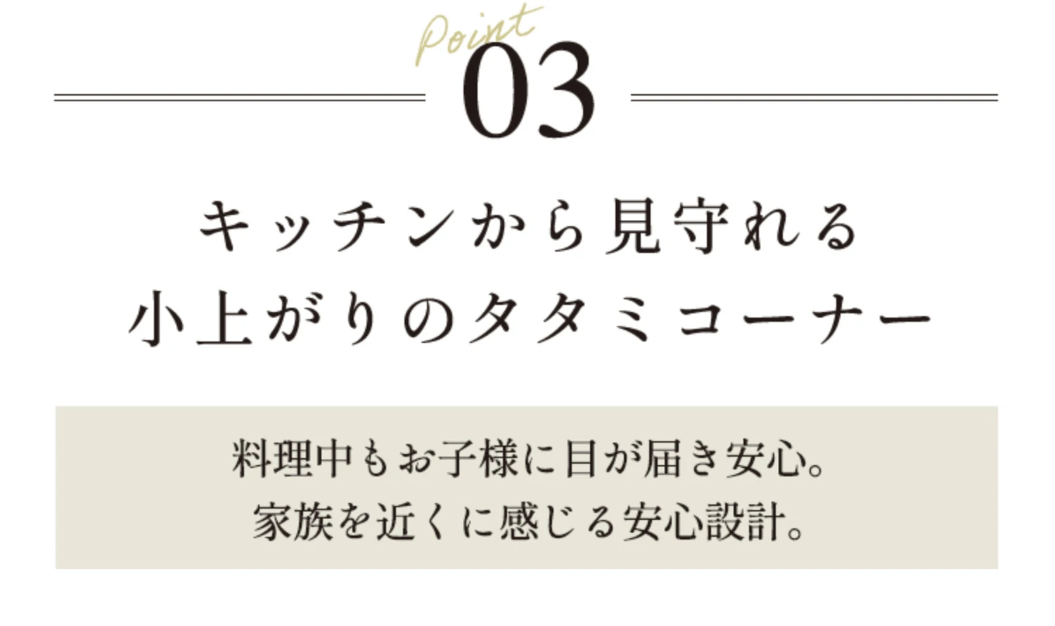 Point03 キッチンから見守れる小上がりのタタミコーナー