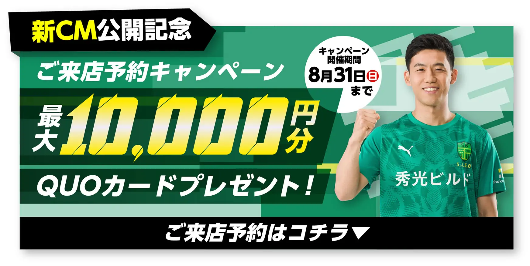 新CM公開記念 ご来店予約キャンペーン 最大10,000円分QUOカードプレゼント！キャンペーン開催期間8月31日まで　ご来店予約はコチラ