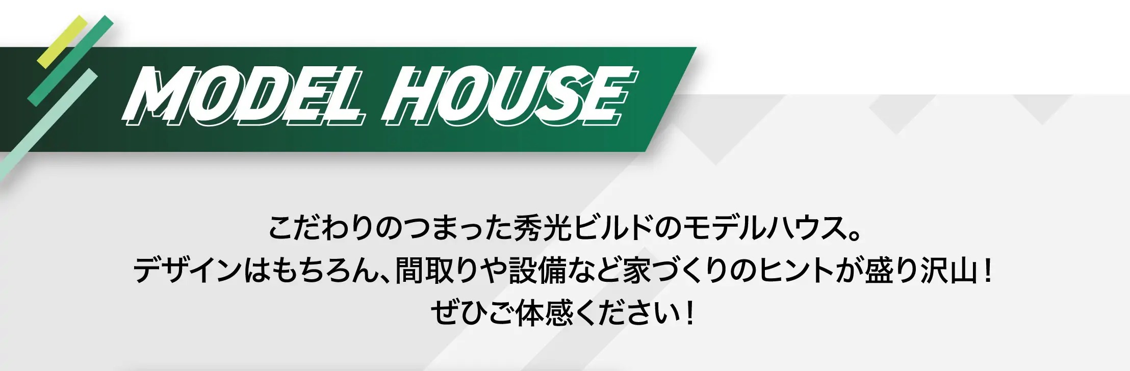 MODEL HOUSE こだわりのつまった秀光ビルドのモデルハウス。デザインはもちろん、間取りや設備など家づくりのヒントが盛り沢山！ぜひご体感ください！