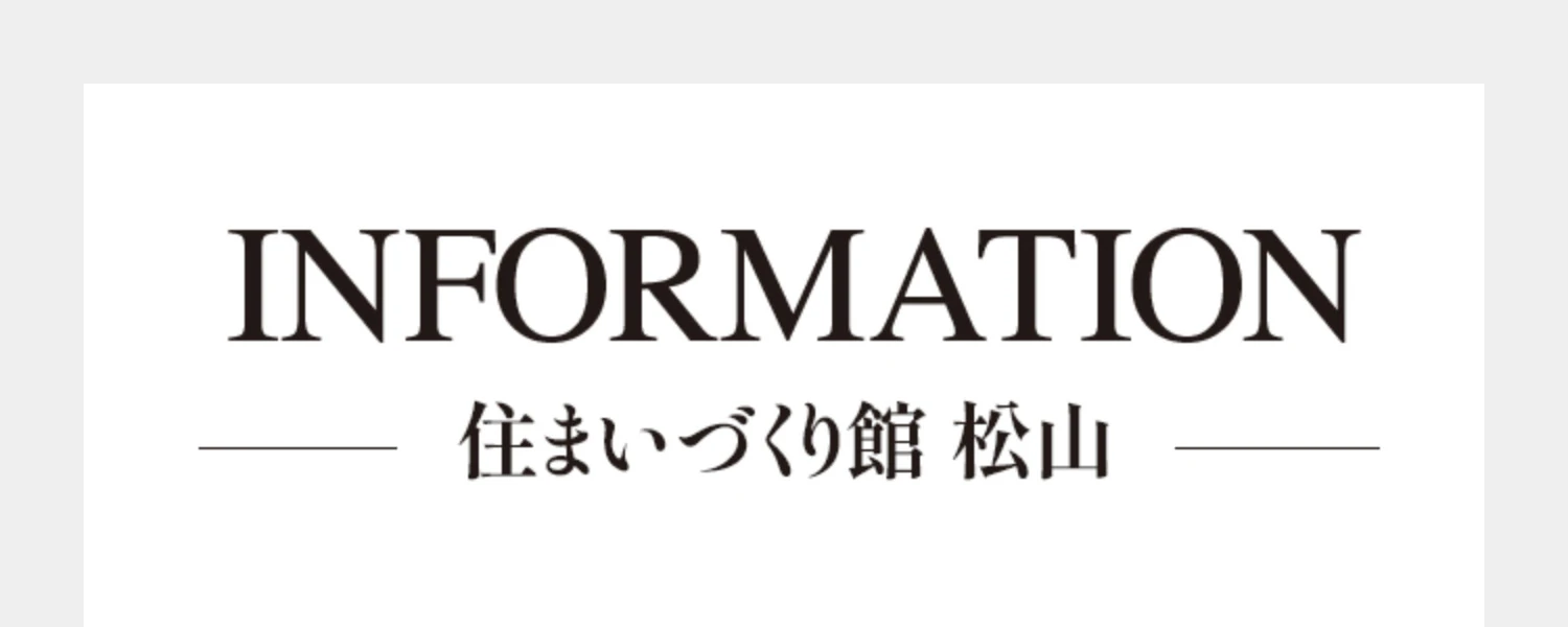 INFORMATION 住まいづくり館　松山