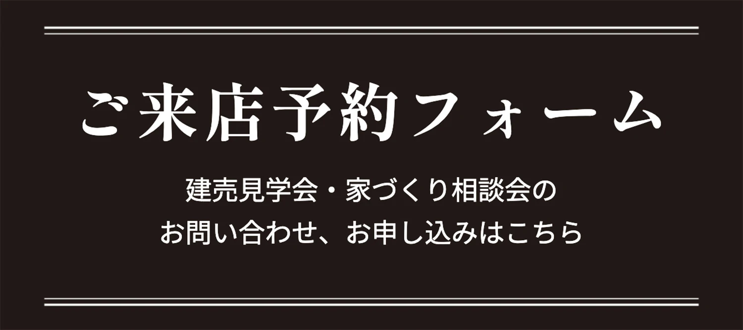 ご来店予約フォーム 建売見学会・家づくり相談会のお問い合わせ、お申し込みはこちら