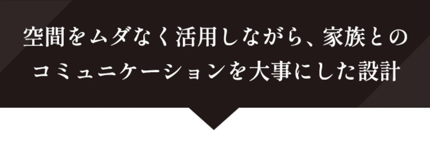 空間をムダなく活用しながら、家族とのコミュニケーションを大事にした設計