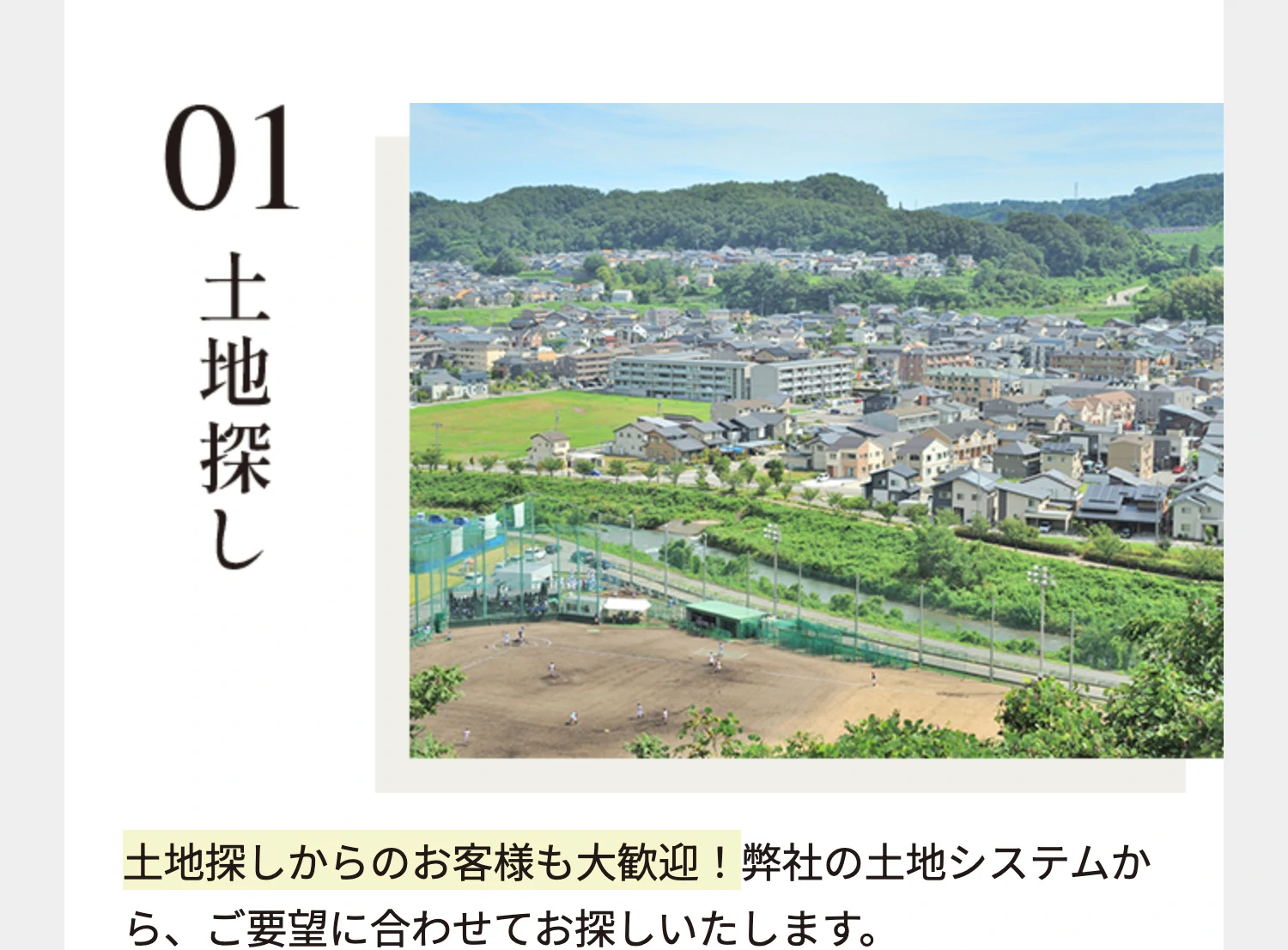 01 土地探し 土地探しからのお客様も大歓迎！弊社の土地システムから、ご要望に合わせてお探しいたします。