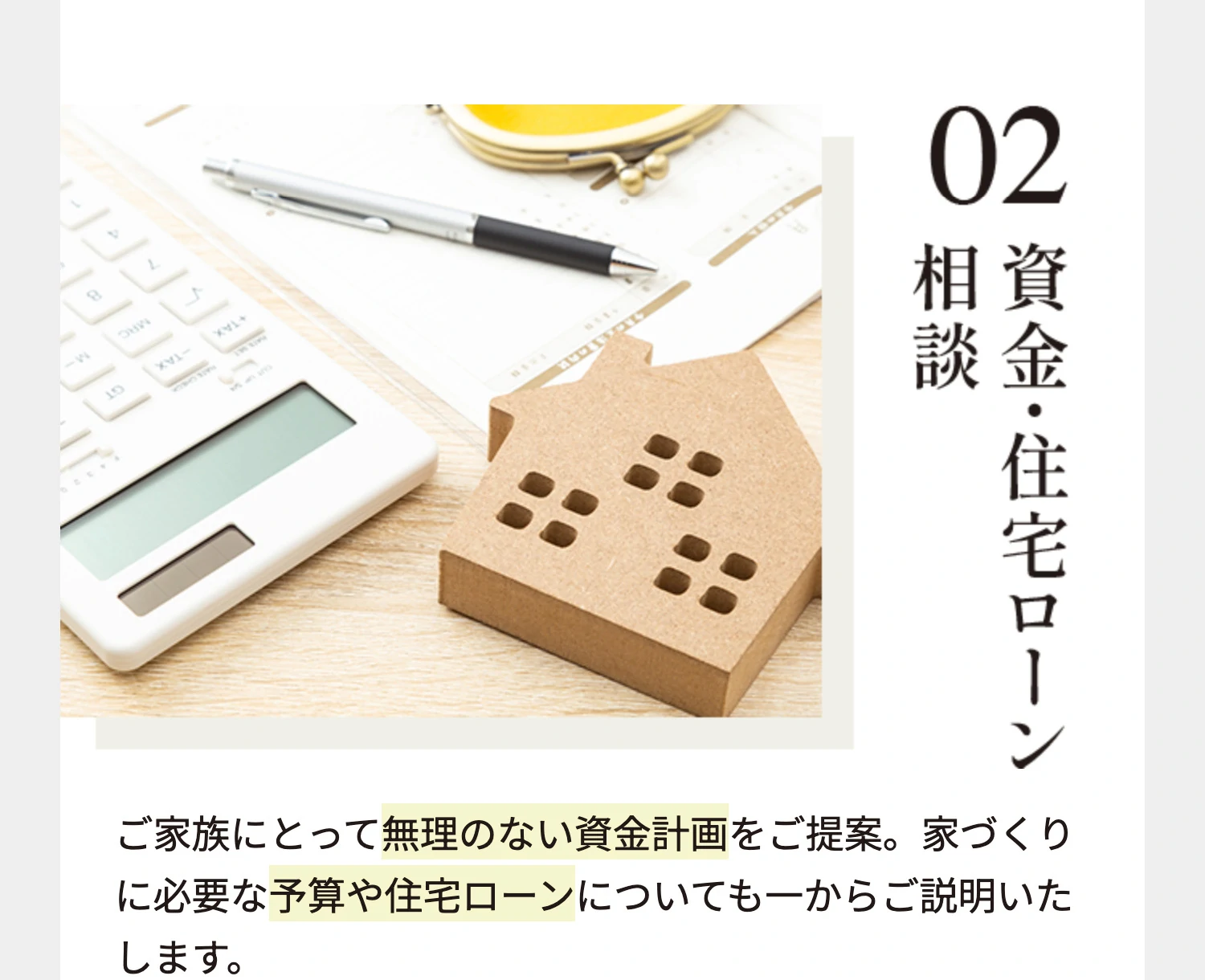 02 資金・住宅ローン相談 ご家族にとって無理のない資金計画をご提案。家づくりに必要な予算や住宅ローンについても一からご説明いたします。