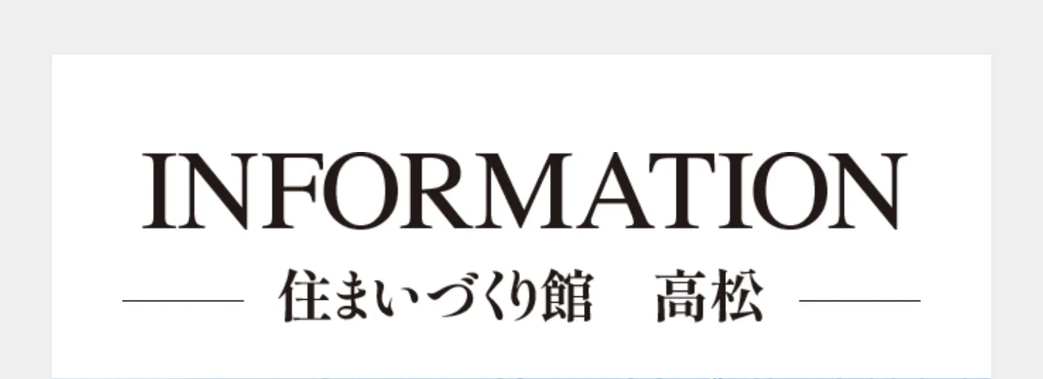 INFORMATION 住まいづくり館　高松
