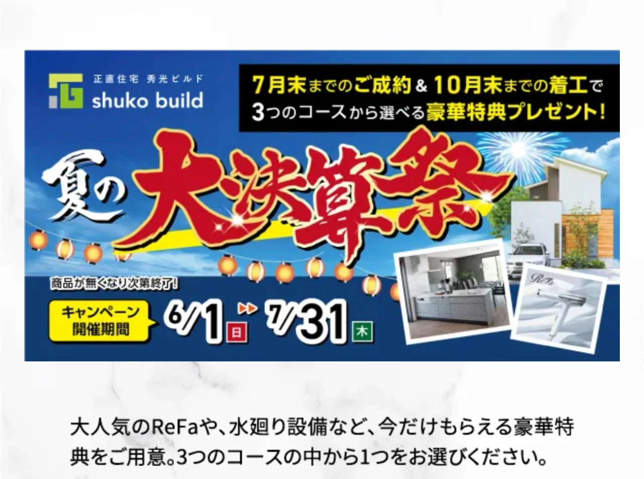 ⼤⼈気のReFaや、⽔廻り設備など、今だけもらえる豪華特典をご⽤意。3つのコースの中から1つをお選びください。