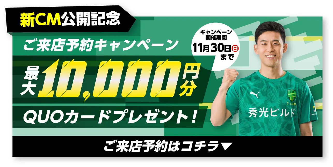 新CM公開記念 ご来店予約キャンペーン 最大10,000円分QUOカードプレゼント!キャンペーン開催期間11月30日まで ご来店予約はコチラ