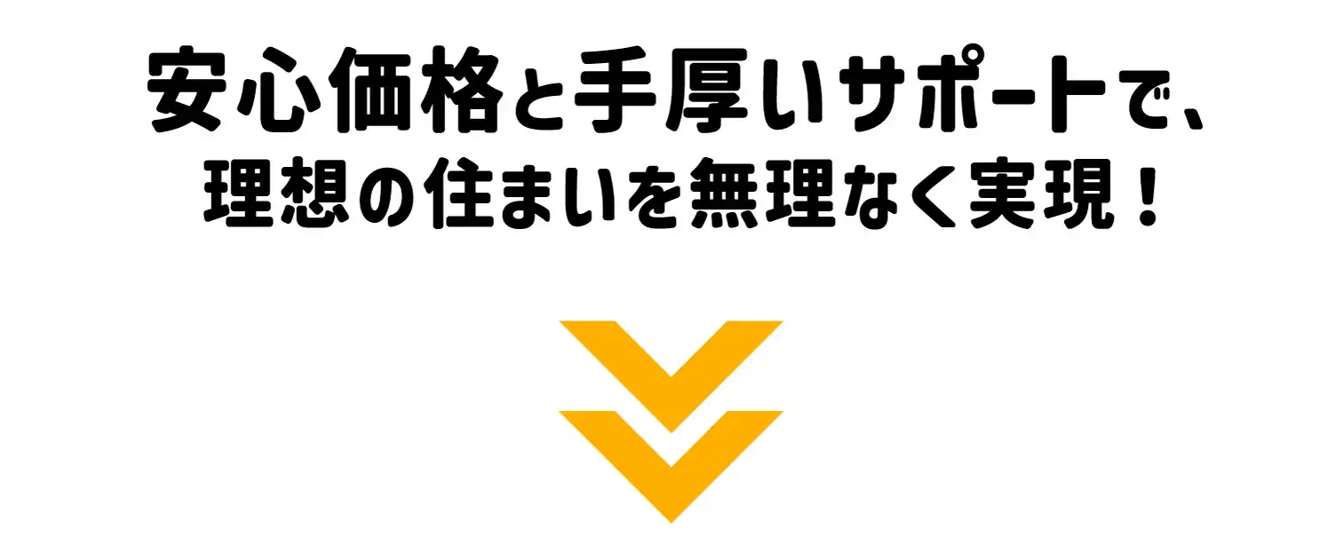 安心価格と手厚いサポートで、理想の住まいを無理なく実現！
