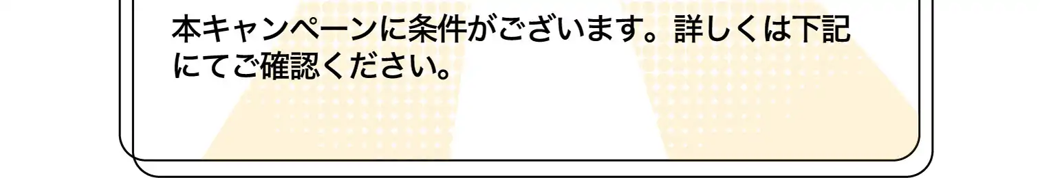本キャンペーンに条件がございます。詳しくは下記 にてご確認ください。