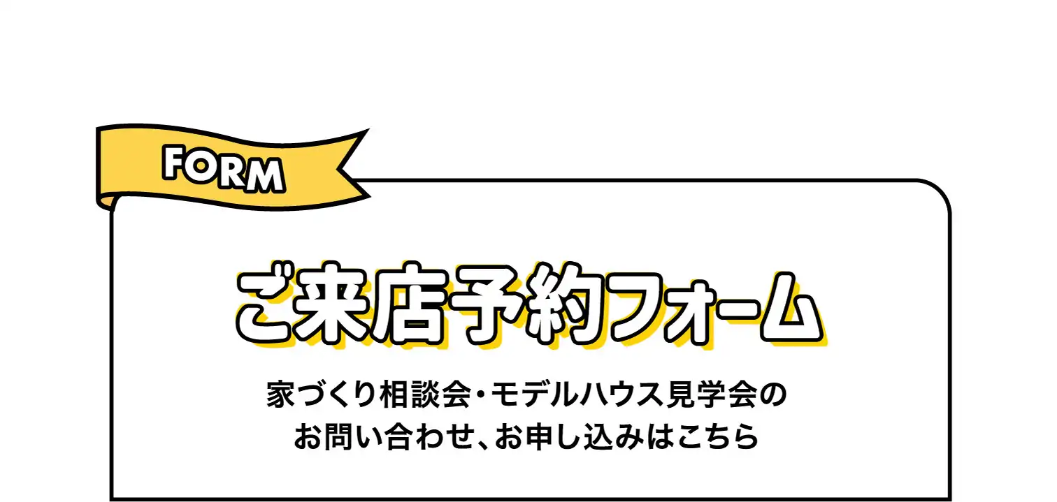 ご来店予約フォーム　家づくり相談会・モデルハウス見学会のお問い合わせ、お申し込みはこちら