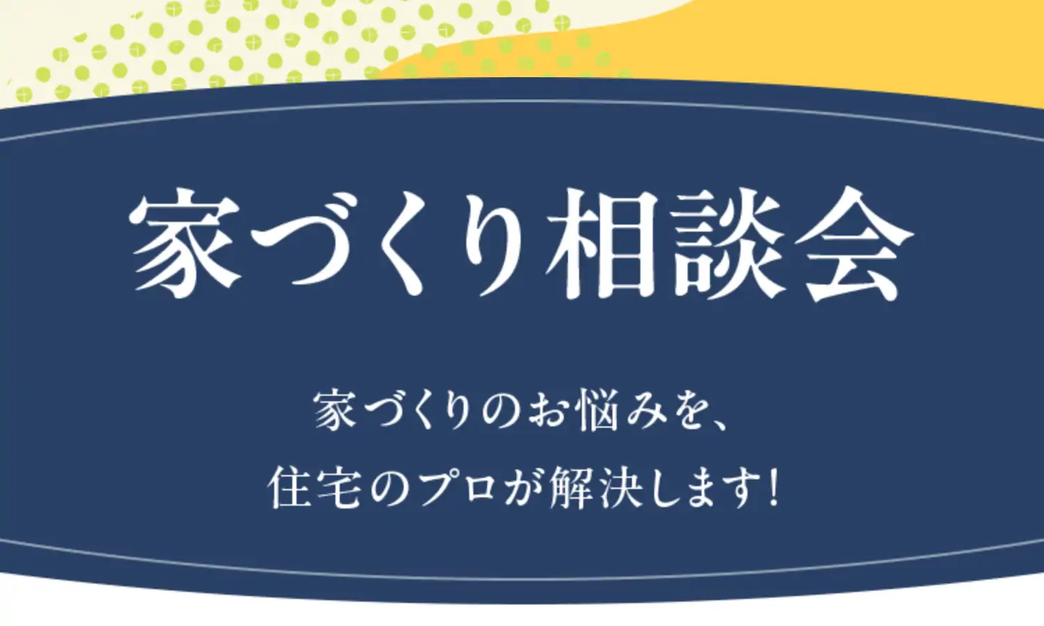 家づくり相談会 家づくりのお悩みを、住宅のプロが解決します！