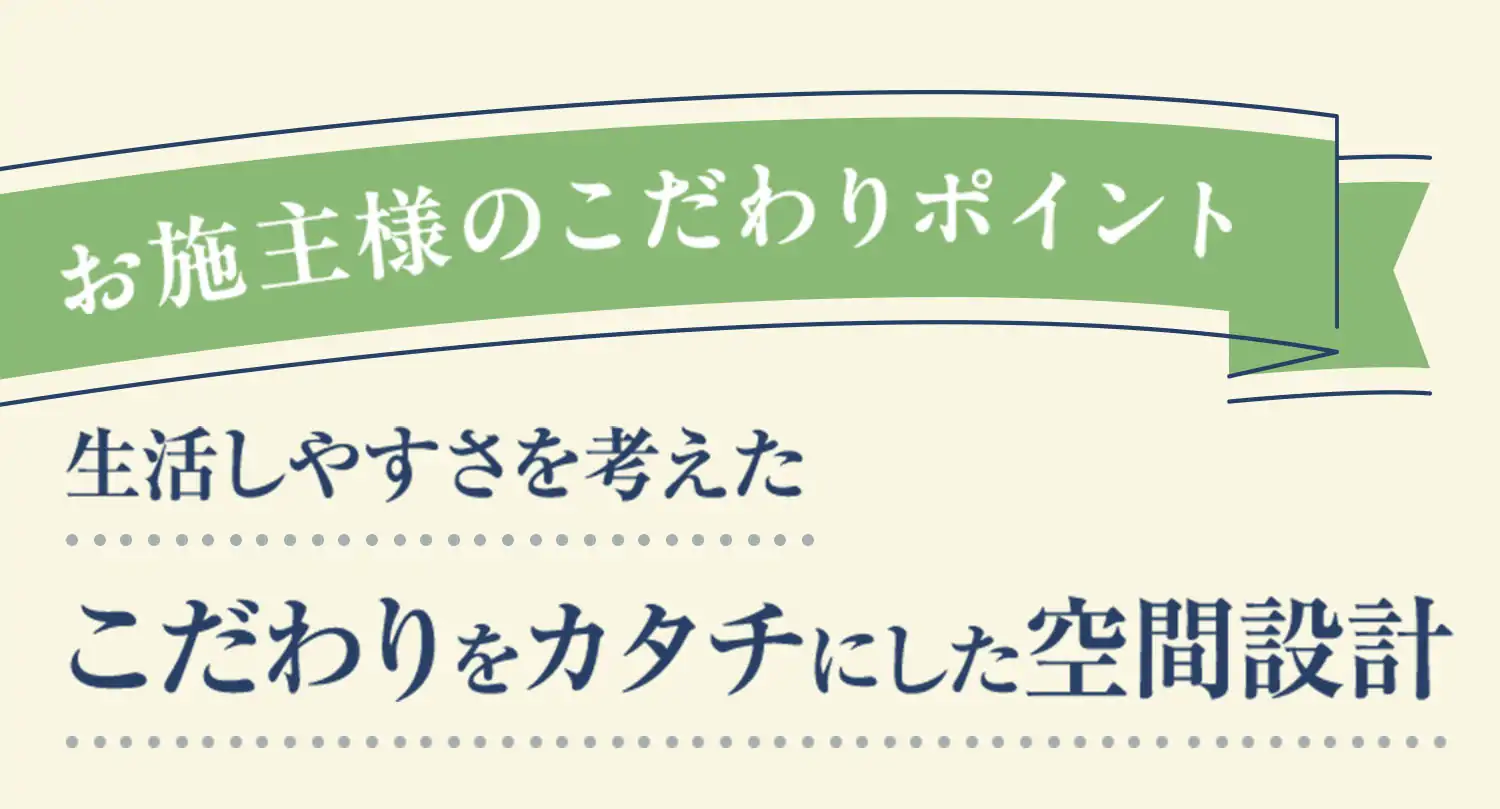 お施主様のこだわりポイント 生活しやすさを考えたこだわりをカタチにした空間設計