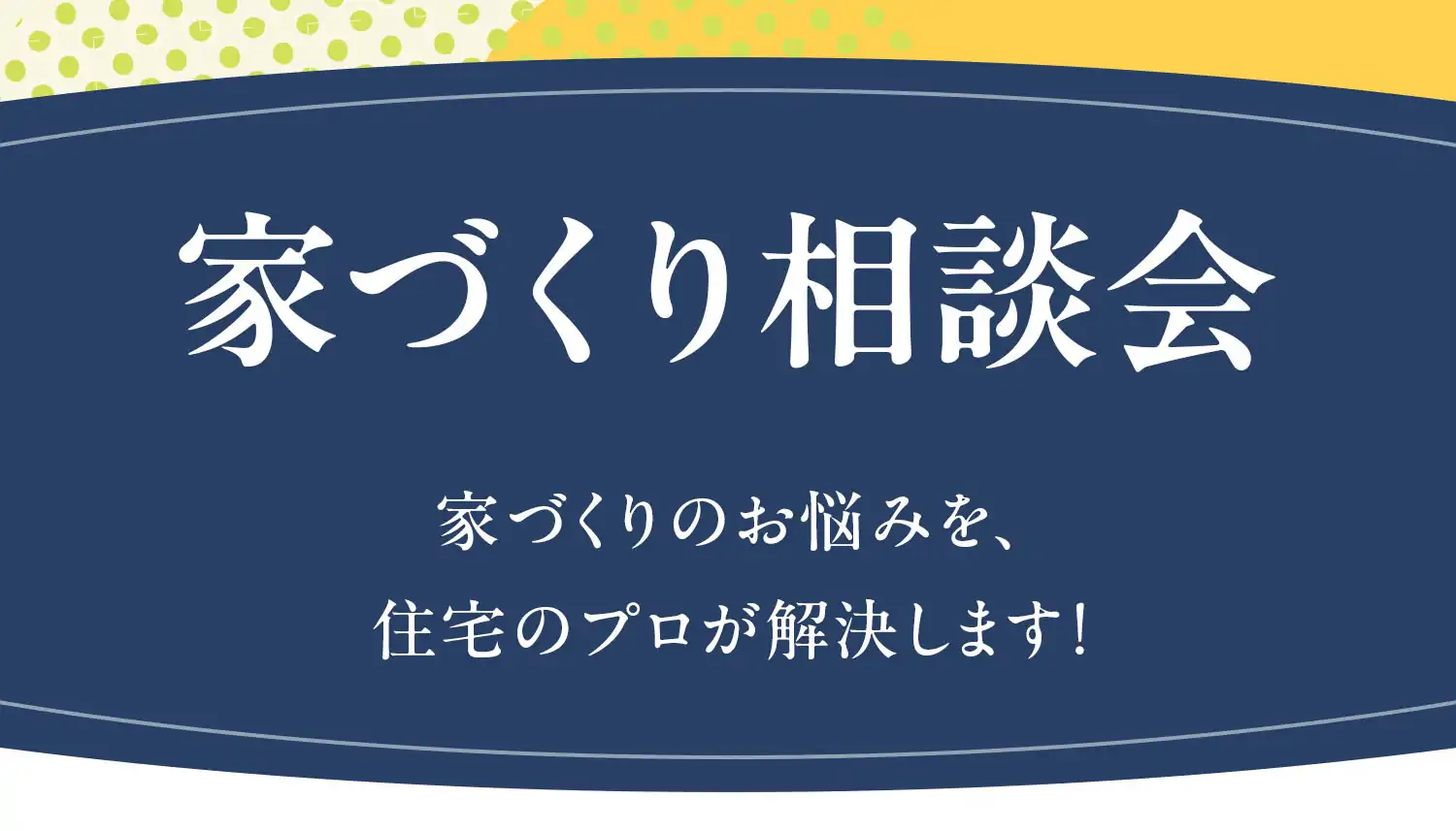 家づくり相談会 家づくりのお悩みを、住宅のプロが解決します！