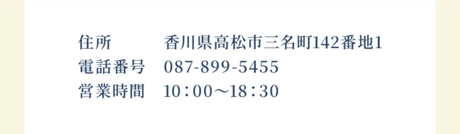 住所	香川県高松市三名町142番地1　電話番号 087-899-5455　営業時間 10：00〜18：30