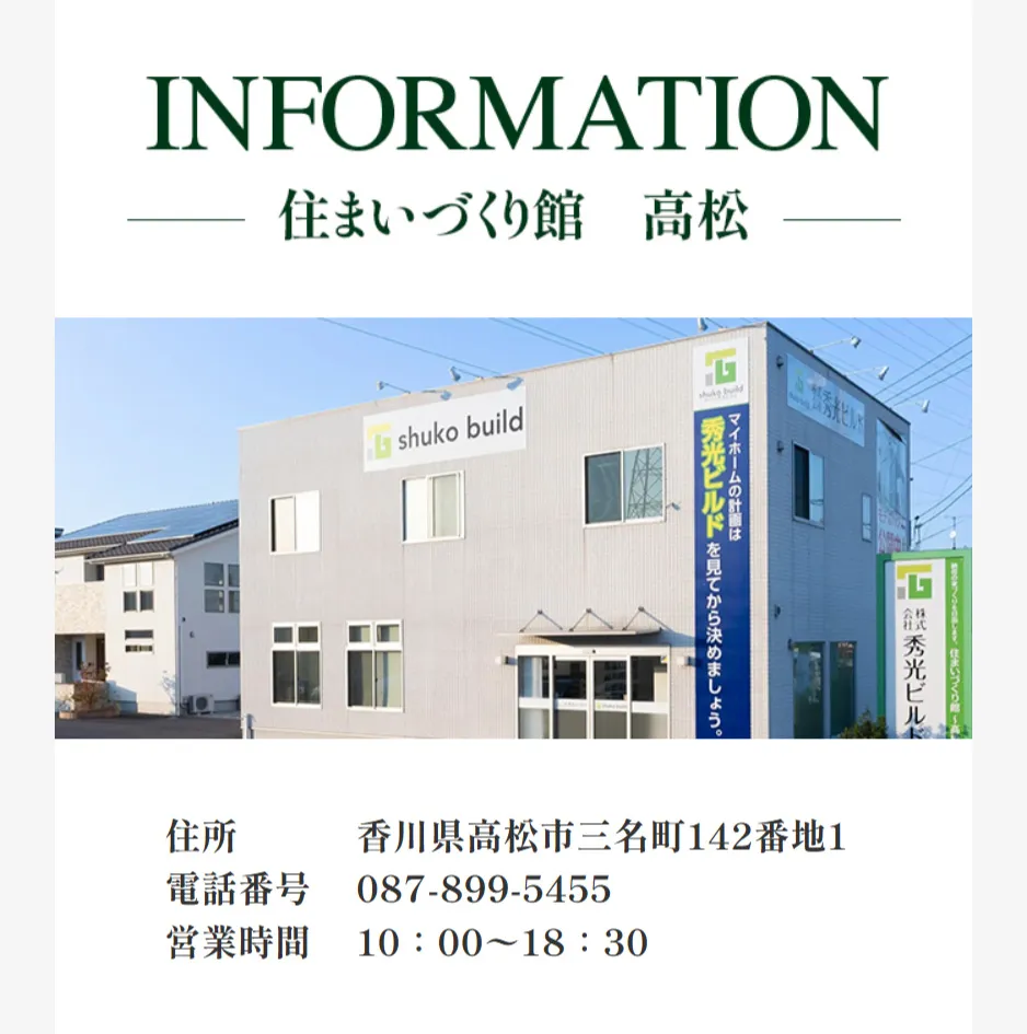 INFORMATION 住まいづくり館 高松｜住所 香川県高松市三名町142番地1｜電話番号087-899-5455｜営業時間10：00〜18：30