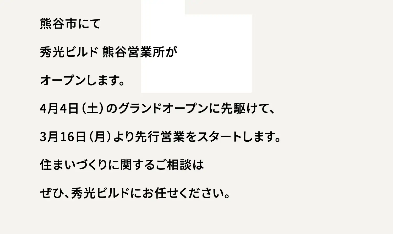熊谷市にて秀光ビルド 熊谷営業所がオープンします。4月4日（土）のグランドオープンに先駆けて、3月16日（月）より先行営業をスタートします。住まいづくりに関するご相談はぜひ、秀光ビルドにお任せください。