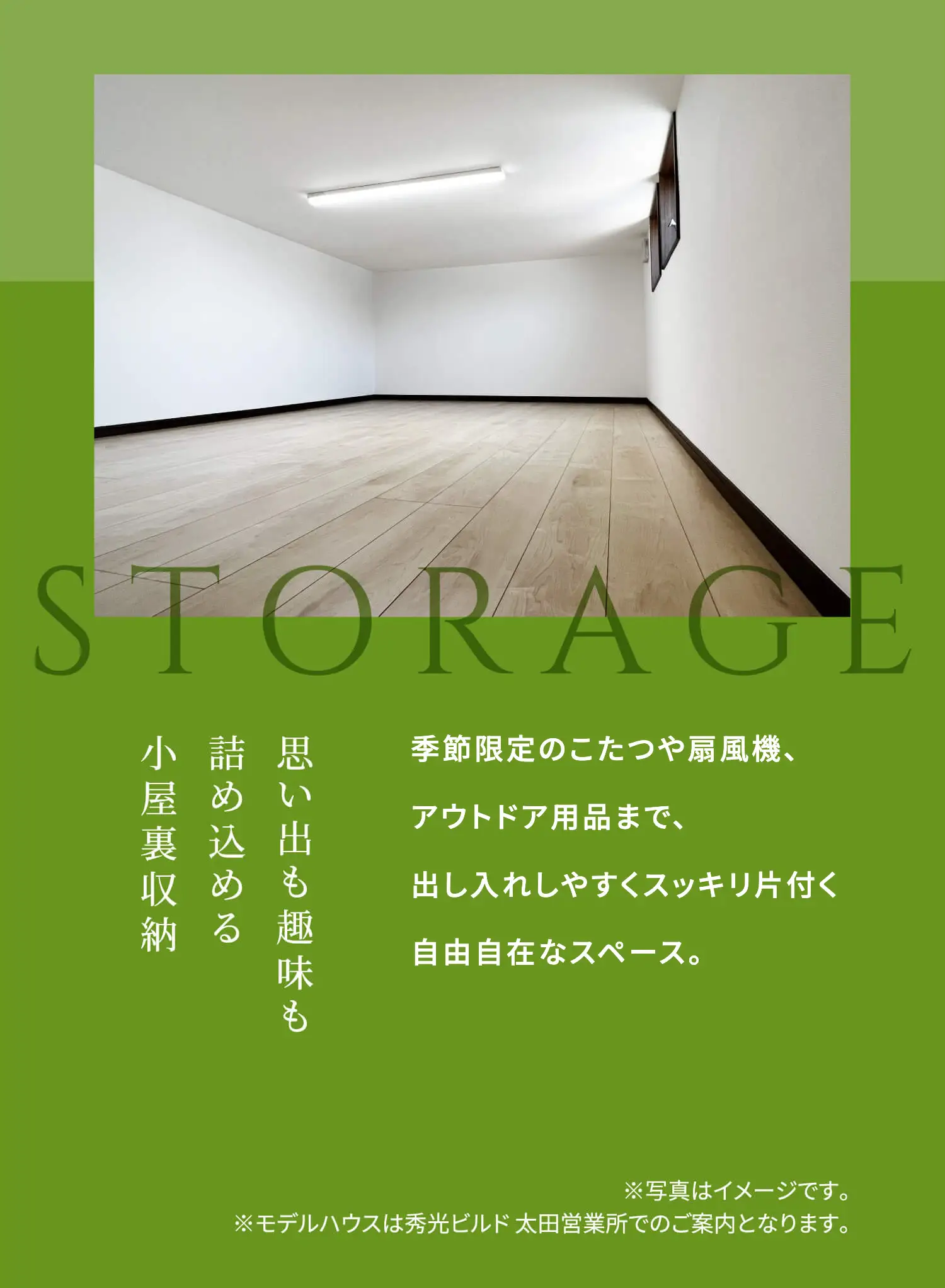 STORAGE 季節限定のこたつや扇風機、アウトドア用品まで、出し入れしやすくスッキリ片付く自由自在なスペース。