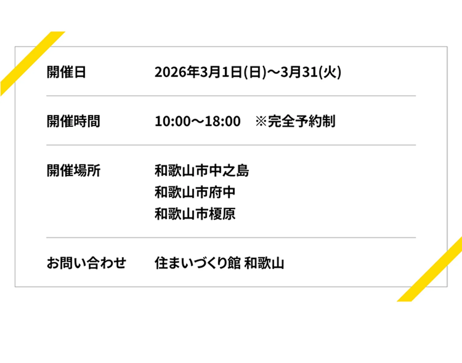 開催日 2026年3月1日（日）～3月31日（火） 開催時間 10:00～18:00※完全予約制 開催場所 和歌山市中之島、和歌山市府中 、和歌山市榎原 お問い合わせ 住まいづくり館 和歌山