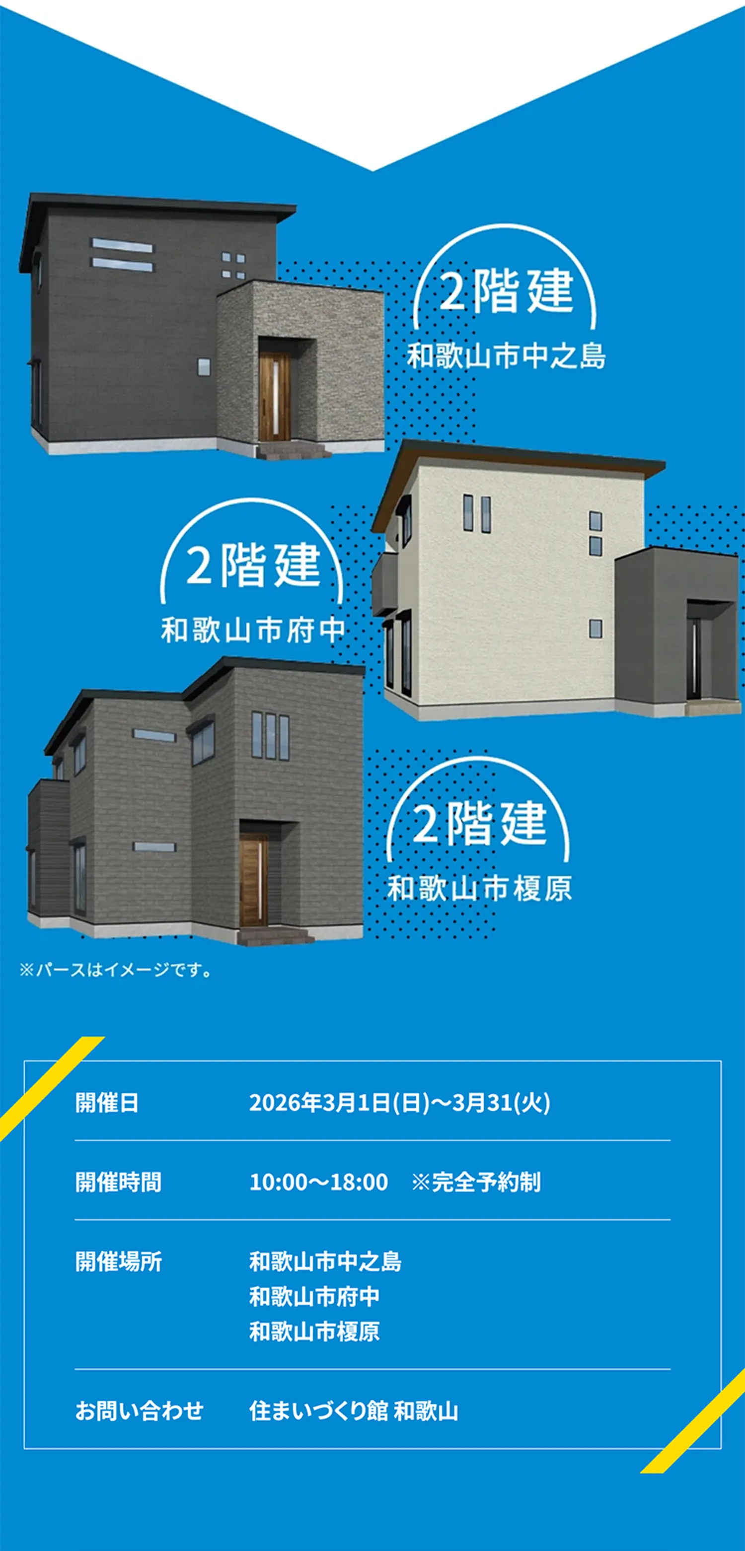 2階建和歌山市中之島 2階建和歌山市府中 2階建和歌山市榎原 開催日 2026年3月1日（日）～3月31日（火） 開催時間 10:00～18:00※完全予約制 開催場所 和歌山市中之島、和歌山市府中 、和歌山市榎原 お問い合わせ 住まいづくり館 和歌山