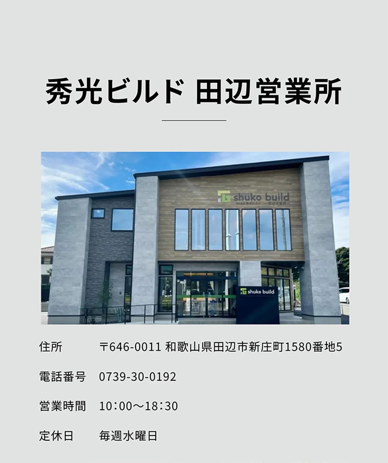 秀光ビルド 田辺営業所 住所 〒646-0011 和歌山県田辺市新庄町1580番地5 電話番号 0739-30-0192 営業時間 10：00～18：30 定休日 毎週水曜日