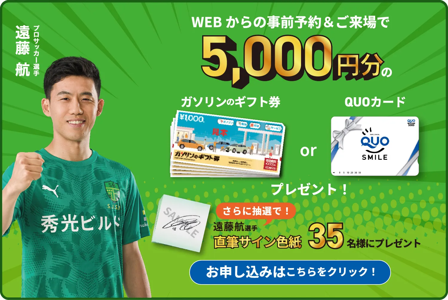 WEBからの事前予約&ご来場で5,000円分のガソリンギフト券 or QUOカードプレゼント さらに抽選で!遠藤選手直筆サイン色紙を35名様にプレゼント お申し込みはこちらをクリック!