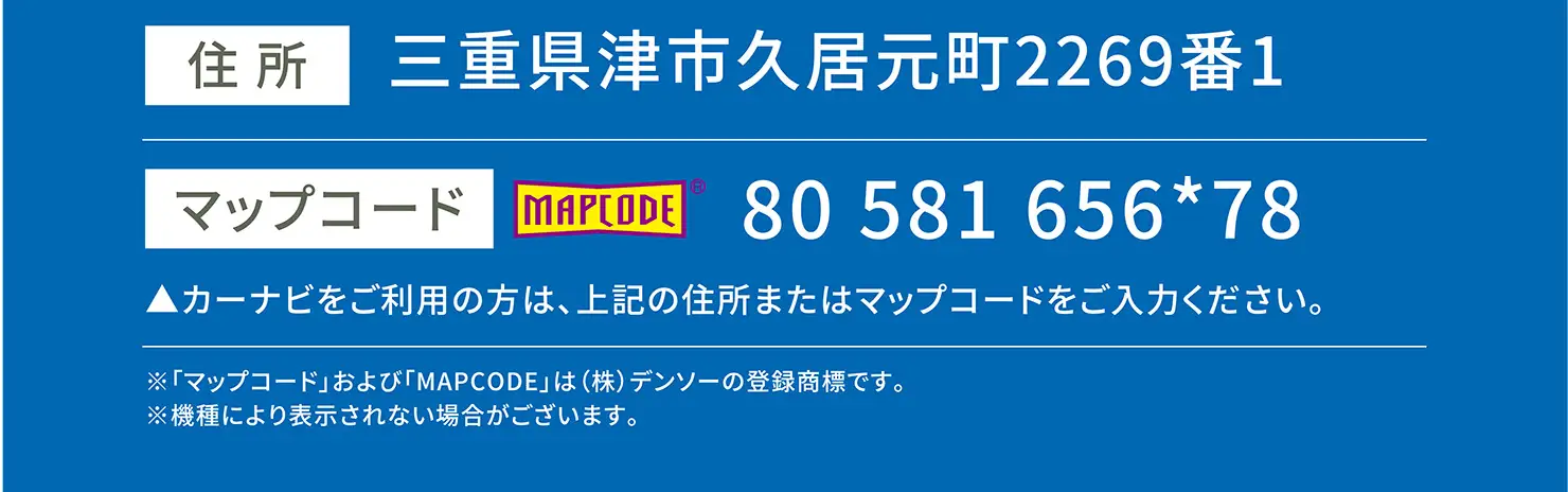 住所：三重県津市久居元町2269番1 マップコード：80 581 656*78 カーナビをご利用の方は、上記の住所またはマップコードをご入力ください。※「マップコード」および「MAPCODE」は(株)デンソーの登録商標です。※機種により表示されない場合がございます。