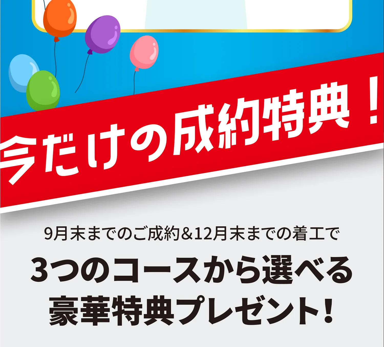 今だけの成約特典！9月末までのご成約＆12月末までの着工で3つのコースから選べる豪華特典プレゼント!