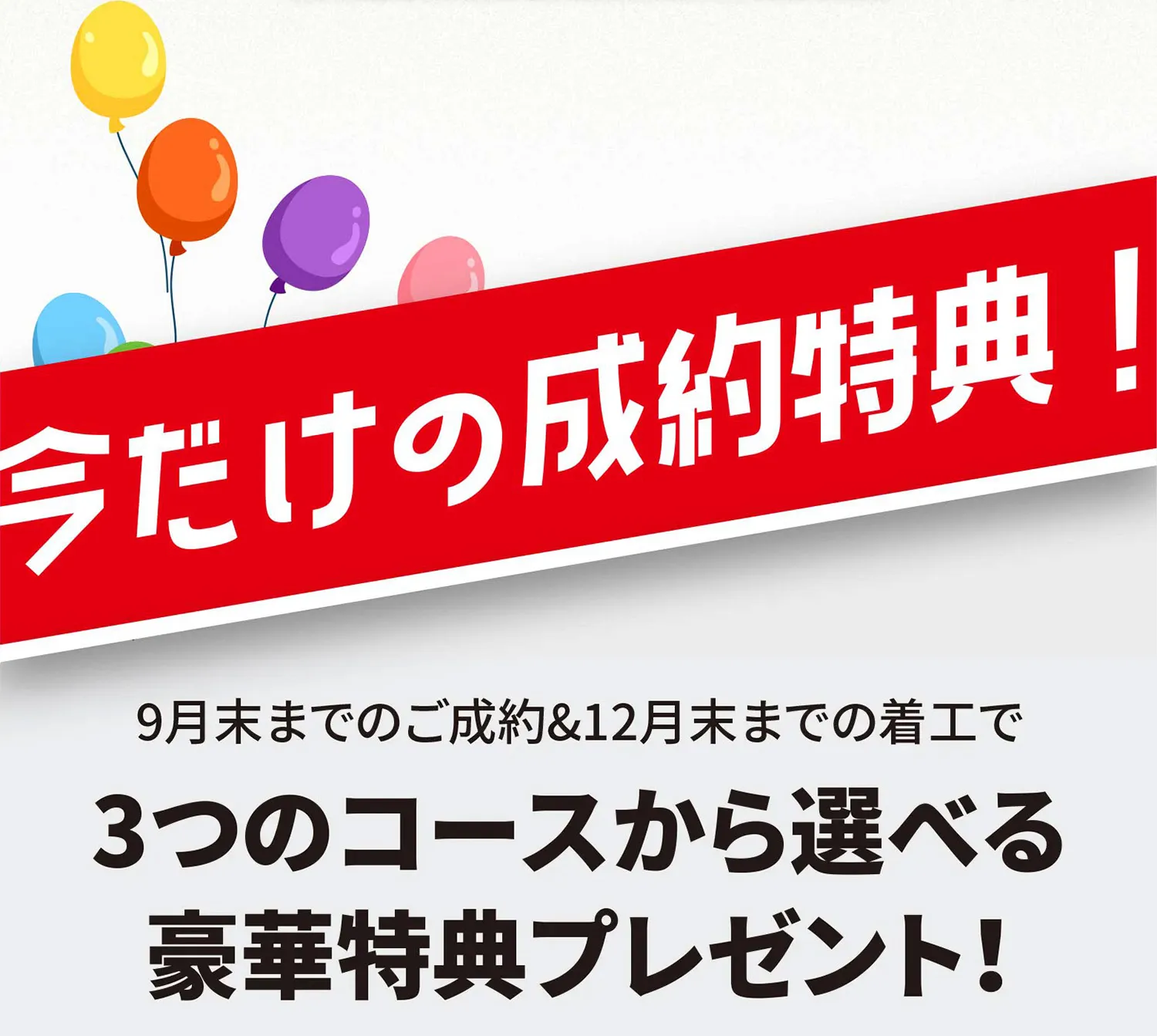 今だけの成約特典！9月末までのご成約＆12月末までの着工で3つのコースから選べる豪華特典プレゼント!