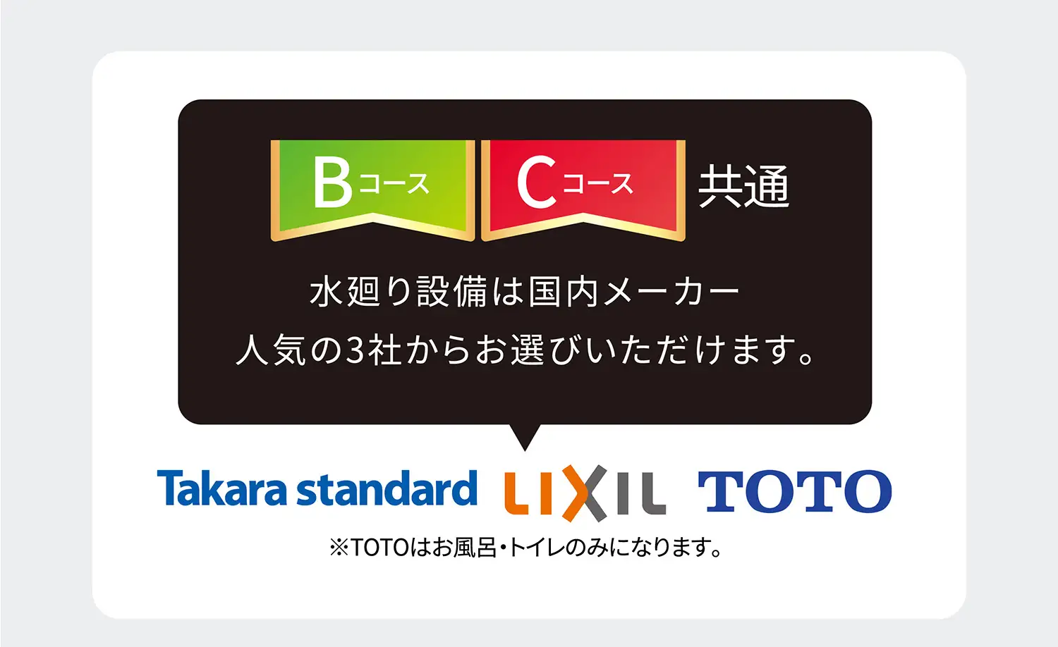 Bコース・Cコース共通 水廻り設備は国内メーカー人気の3社からお選びいただけます。Takara standard・LIXIL・TOTO※TOTOはお風呂・トイレのみになります。