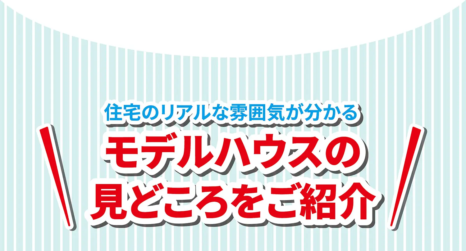 住宅のリアルな雰囲気が分かる モデルハウスの見どころをご紹介