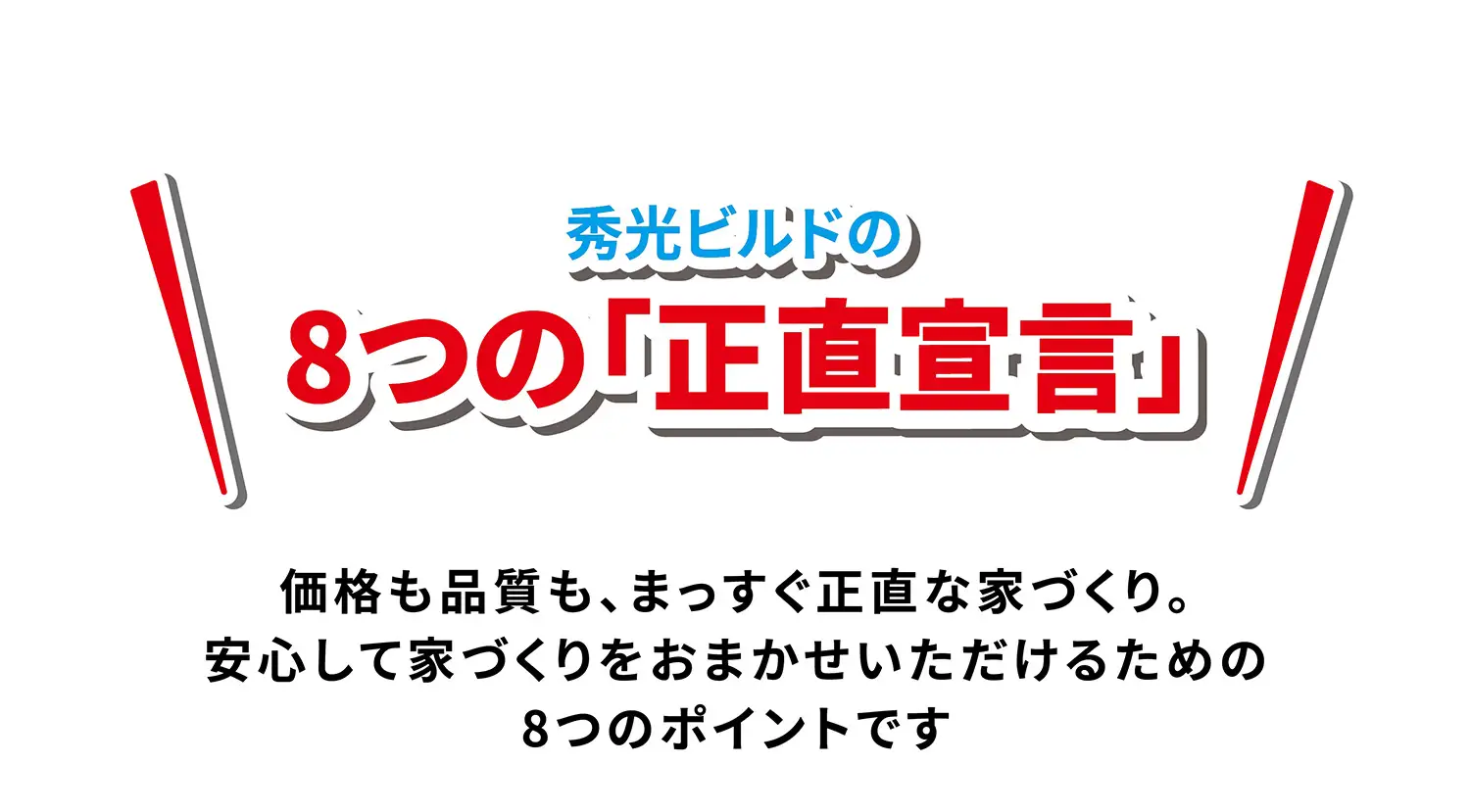 秀光ビルドの8つの「正直宣言」 価格も品質も、まっすぐ正直な家づくり。安心して家づくりをおまかせいただけるための8つのポイントです