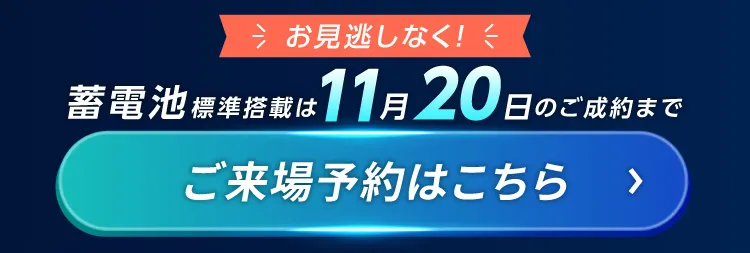 お見逃しなく！蓄電池標準搭載は11月20日のご成約まで ご来場予約はこちら