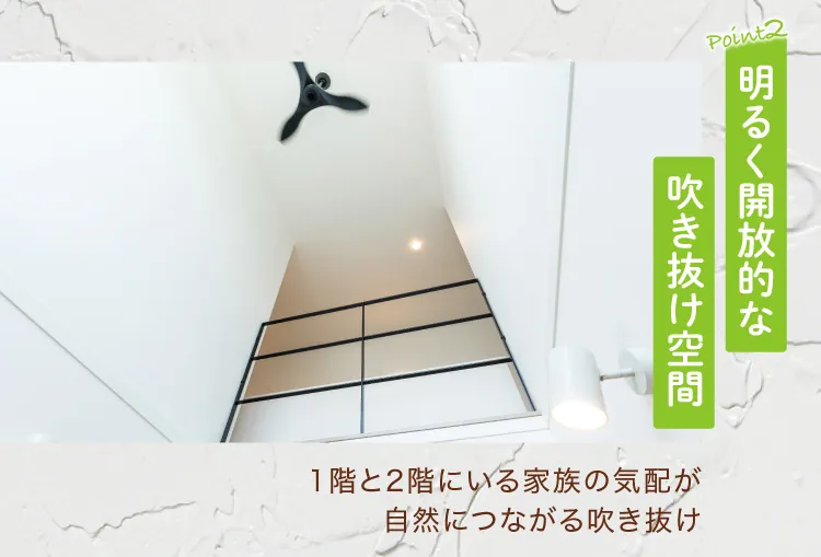 Point2 明るく開放的な吹き抜け空間　1階と2階にいる家族の気配が自然につながる吹き抜け
