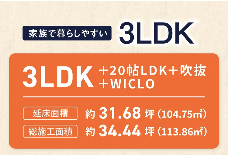 家族で暮らしやすい｜3LDK＋20帖LDK＋吹抜＋WICLO｜延床面積 約31.68坪（104.75㎡）｜総施工面積 約34.44坪（113.86㎡）